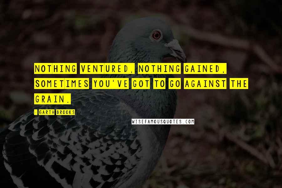 Garth Brooks Quotes: Nothing ventured, nothing gained, sometimes you've got to go against the grain.