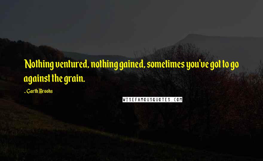 Garth Brooks Quotes: Nothing ventured, nothing gained, sometimes you've got to go against the grain.