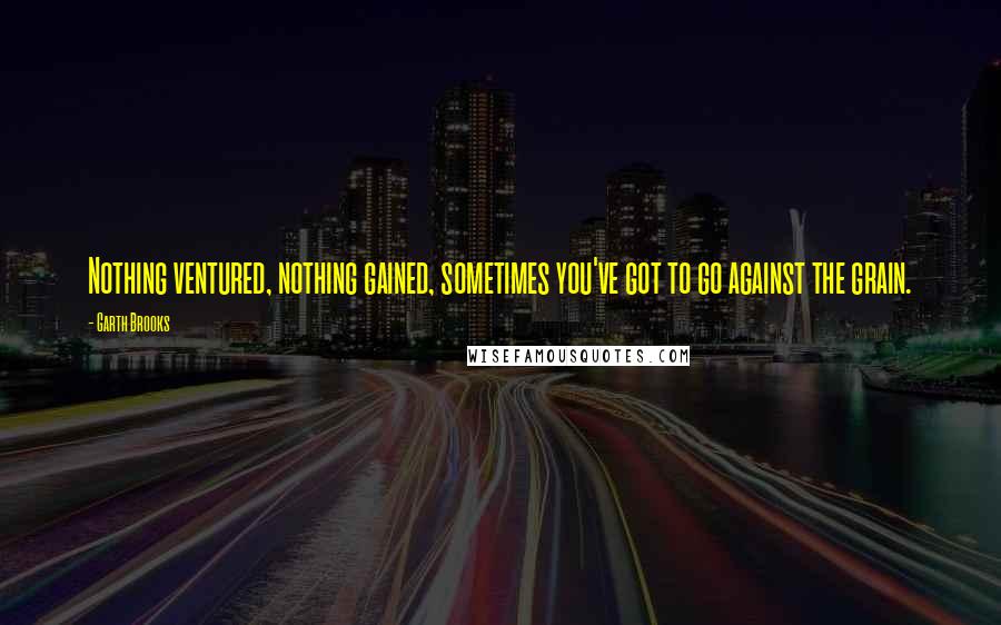 Garth Brooks Quotes: Nothing ventured, nothing gained, sometimes you've got to go against the grain.