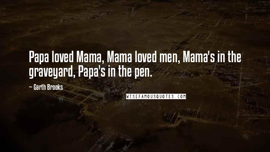 Garth Brooks Quotes: Papa loved Mama, Mama loved men, Mama's in the graveyard, Papa's in the pen.