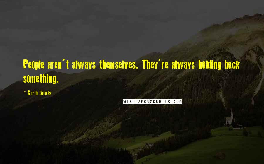 Garth Brooks Quotes: People aren't always themselves. They're always holding back something.