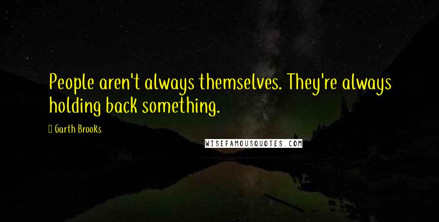 Garth Brooks Quotes: People aren't always themselves. They're always holding back something.