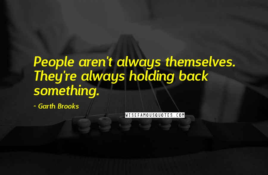 Garth Brooks Quotes: People aren't always themselves. They're always holding back something.