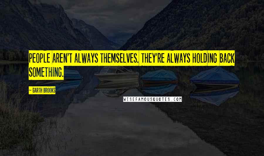 Garth Brooks Quotes: People aren't always themselves. They're always holding back something.