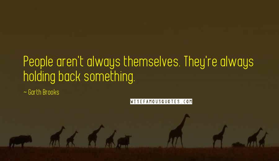 Garth Brooks Quotes: People aren't always themselves. They're always holding back something.