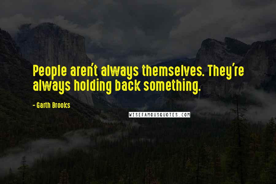 Garth Brooks Quotes: People aren't always themselves. They're always holding back something.