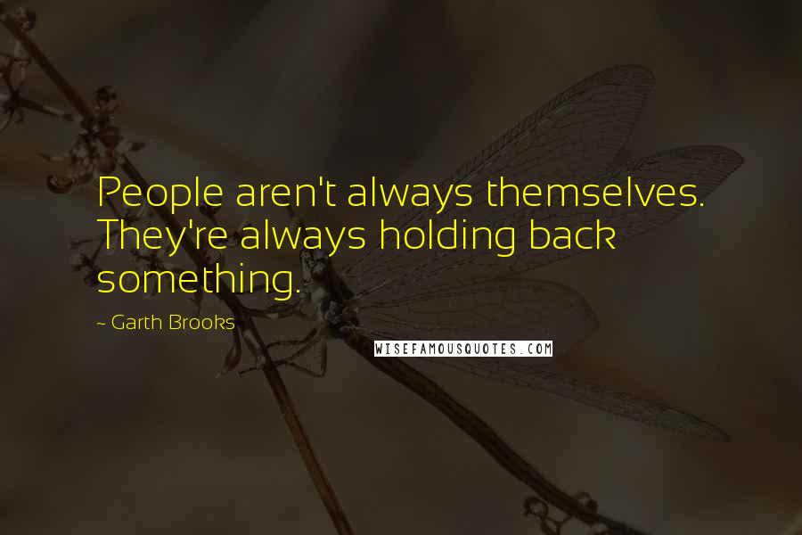 Garth Brooks Quotes: People aren't always themselves. They're always holding back something.