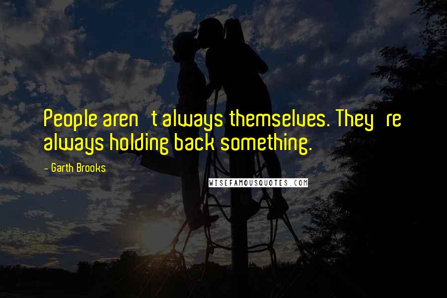 Garth Brooks Quotes: People aren't always themselves. They're always holding back something.