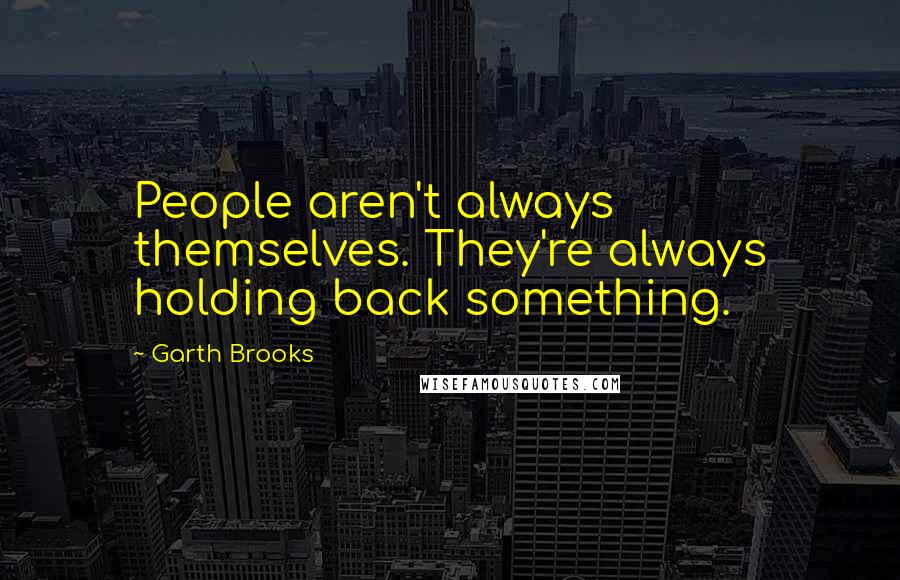 Garth Brooks Quotes: People aren't always themselves. They're always holding back something.