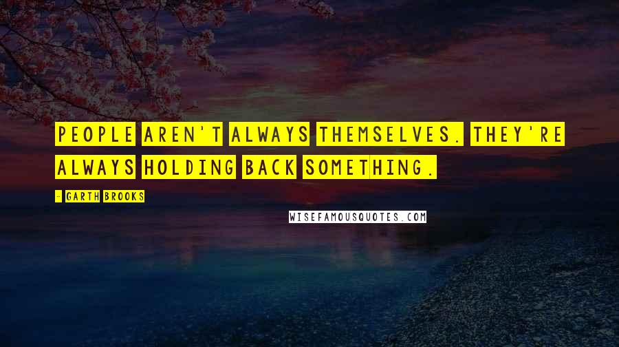 Garth Brooks Quotes: People aren't always themselves. They're always holding back something.