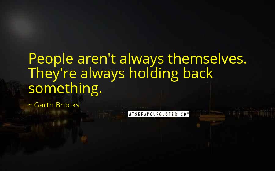 Garth Brooks Quotes: People aren't always themselves. They're always holding back something.