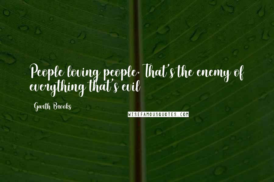 Garth Brooks Quotes: People loving people. That's the enemy of everything that's evil