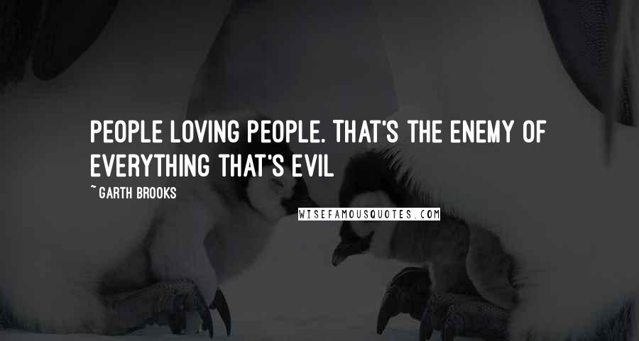 Garth Brooks Quotes: People loving people. That's the enemy of everything that's evil