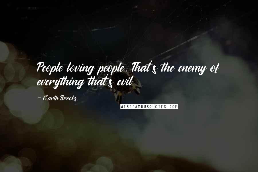 Garth Brooks Quotes: People loving people. That's the enemy of everything that's evil