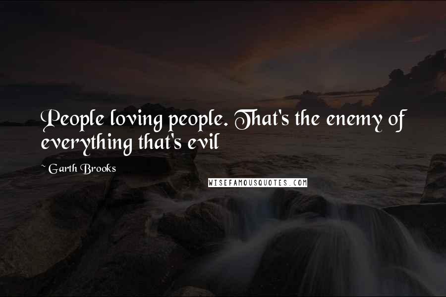 Garth Brooks Quotes: People loving people. That's the enemy of everything that's evil