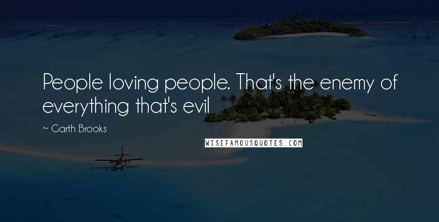 Garth Brooks Quotes: People loving people. That's the enemy of everything that's evil