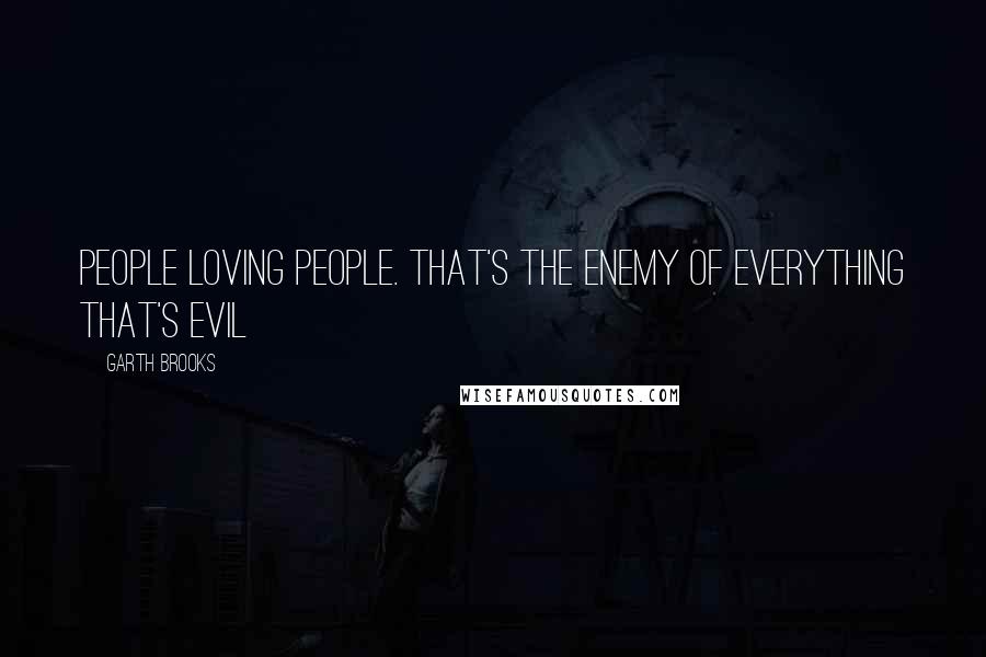 Garth Brooks Quotes: People loving people. That's the enemy of everything that's evil