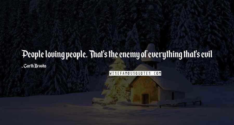 Garth Brooks Quotes: People loving people. That's the enemy of everything that's evil