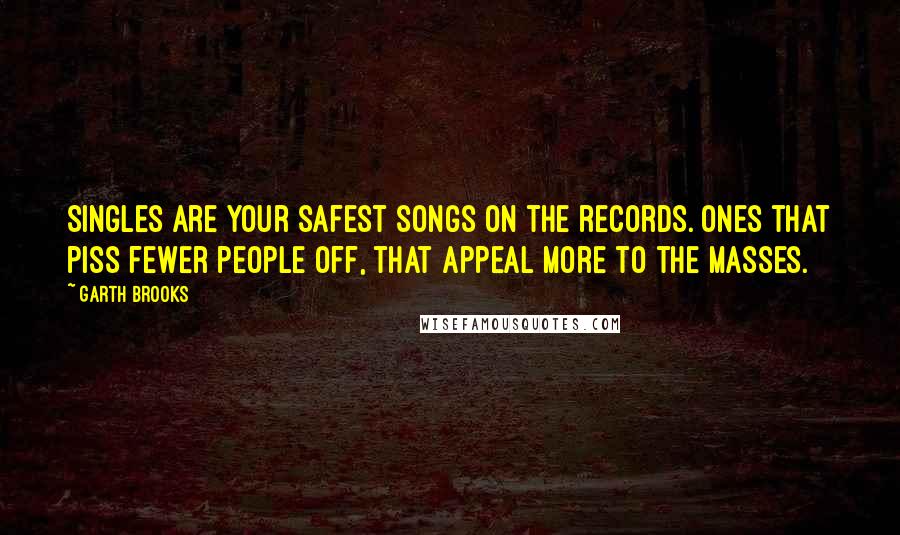 Garth Brooks Quotes: Singles are your safest songs on the records. Ones that piss fewer people off, that appeal more to the masses.