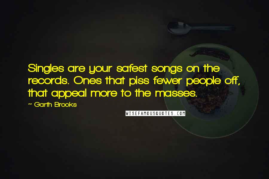 Garth Brooks Quotes: Singles are your safest songs on the records. Ones that piss fewer people off, that appeal more to the masses.