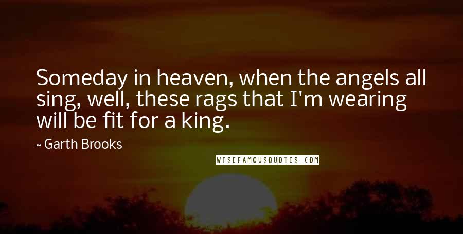 Garth Brooks Quotes: Someday in heaven, when the angels all sing, well, these rags that I'm wearing will be fit for a king.