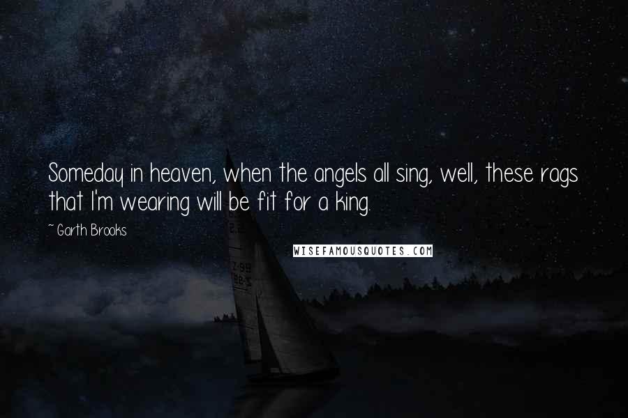 Garth Brooks Quotes: Someday in heaven, when the angels all sing, well, these rags that I'm wearing will be fit for a king.