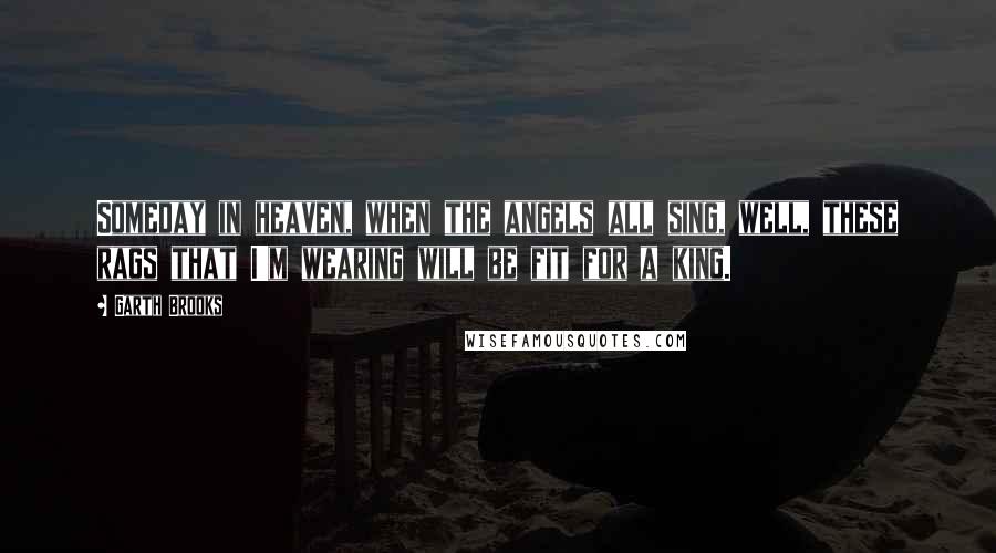 Garth Brooks Quotes: Someday in heaven, when the angels all sing, well, these rags that I'm wearing will be fit for a king.