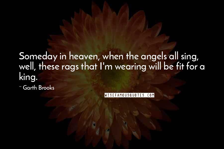 Garth Brooks Quotes: Someday in heaven, when the angels all sing, well, these rags that I'm wearing will be fit for a king.