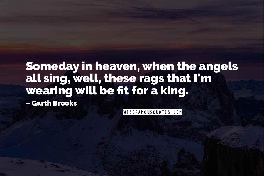 Garth Brooks Quotes: Someday in heaven, when the angels all sing, well, these rags that I'm wearing will be fit for a king.