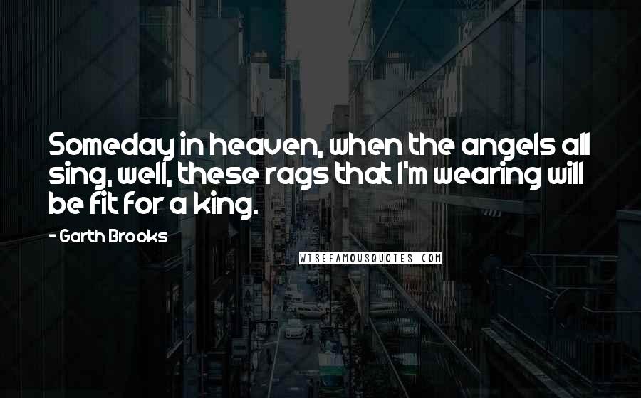 Garth Brooks Quotes: Someday in heaven, when the angels all sing, well, these rags that I'm wearing will be fit for a king.