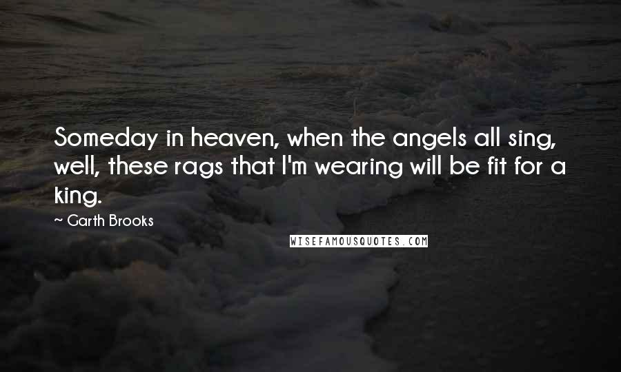 Garth Brooks Quotes: Someday in heaven, when the angels all sing, well, these rags that I'm wearing will be fit for a king.