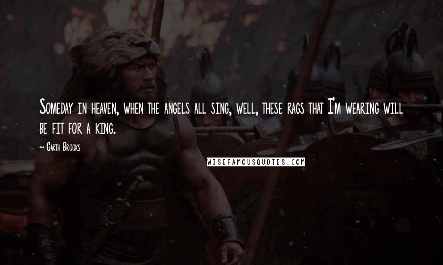 Garth Brooks Quotes: Someday in heaven, when the angels all sing, well, these rags that I'm wearing will be fit for a king.