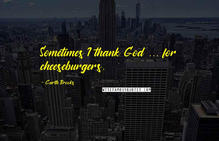 Garth Brooks Quotes: Sometimes I thank God ... for cheeseburgers.