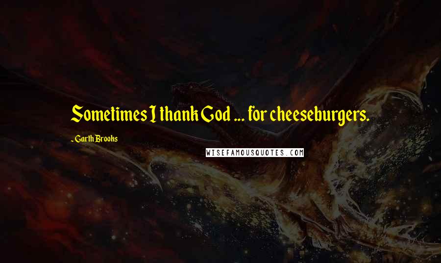 Garth Brooks Quotes: Sometimes I thank God ... for cheeseburgers.