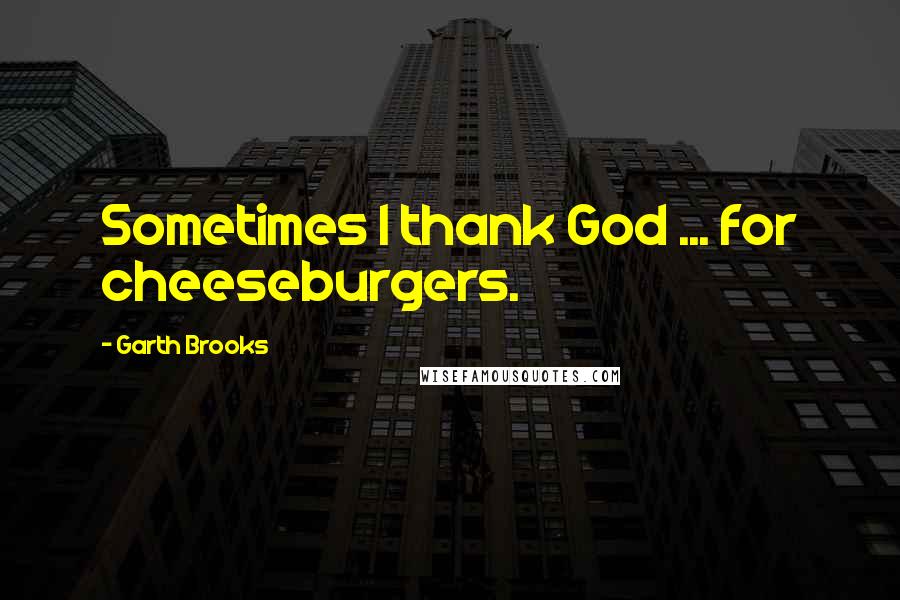 Garth Brooks Quotes: Sometimes I thank God ... for cheeseburgers.