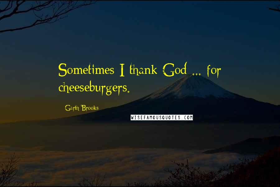 Garth Brooks Quotes: Sometimes I thank God ... for cheeseburgers.