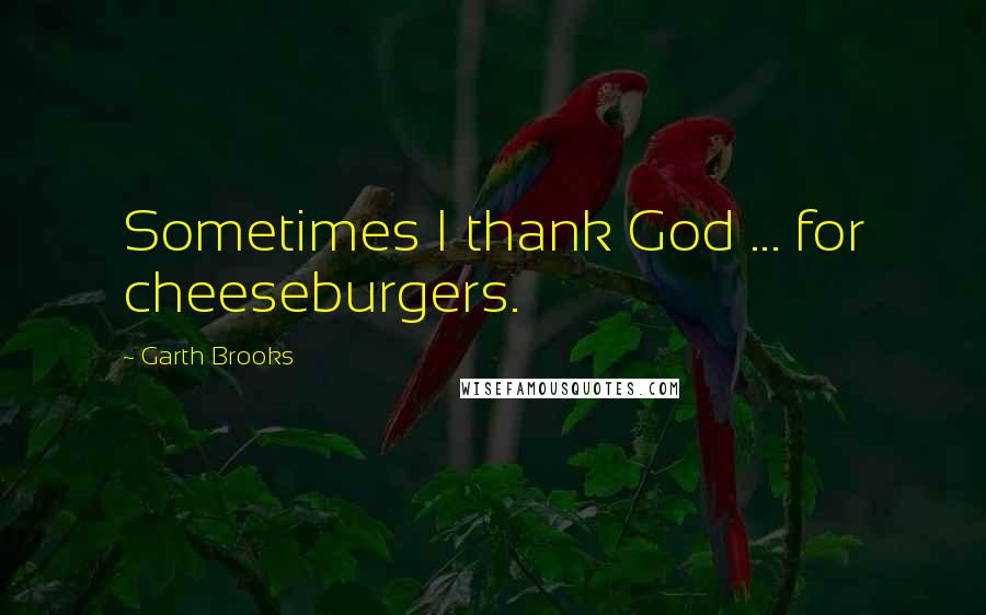 Garth Brooks Quotes: Sometimes I thank God ... for cheeseburgers.