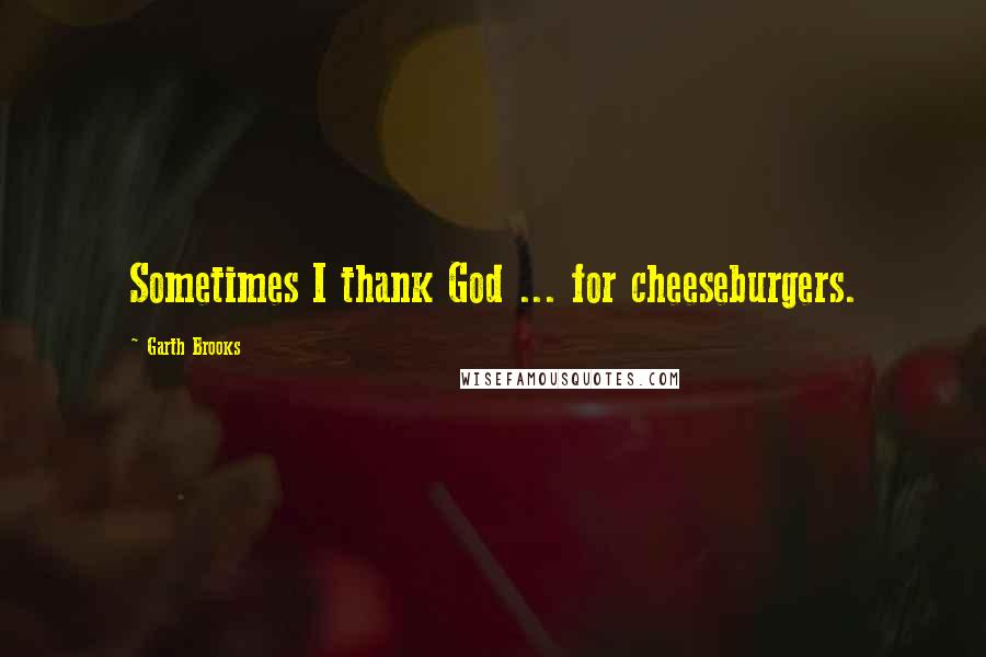 Garth Brooks Quotes: Sometimes I thank God ... for cheeseburgers.