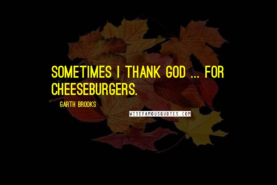 Garth Brooks Quotes: Sometimes I thank God ... for cheeseburgers.