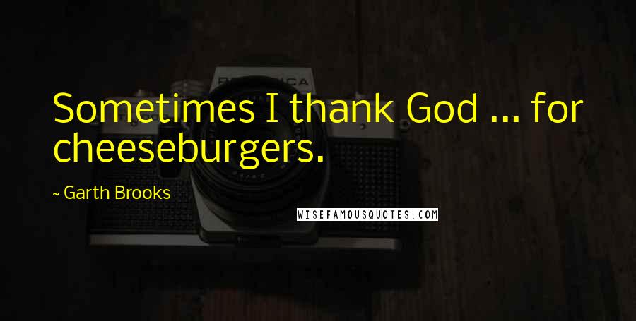 Garth Brooks Quotes: Sometimes I thank God ... for cheeseburgers.