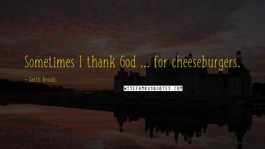 Garth Brooks Quotes: Sometimes I thank God ... for cheeseburgers.