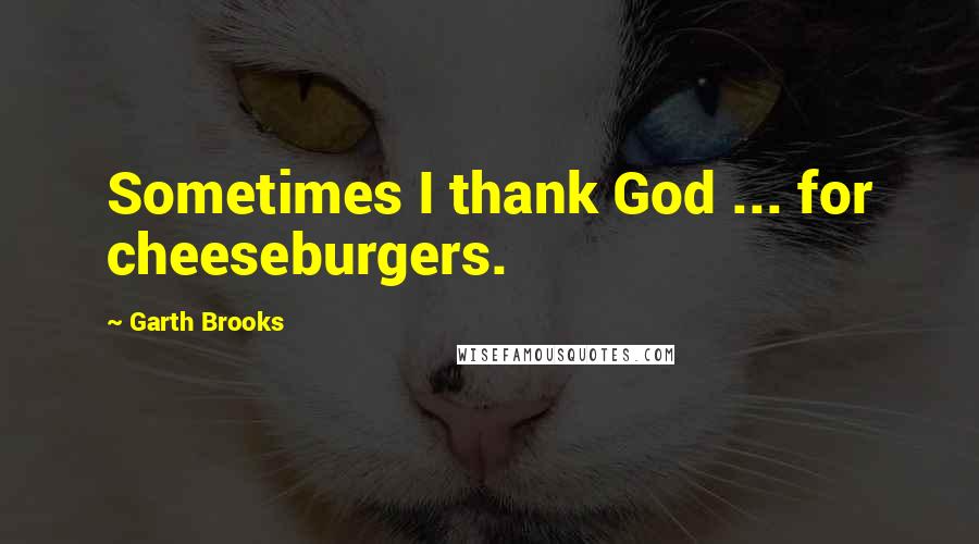 Garth Brooks Quotes: Sometimes I thank God ... for cheeseburgers.