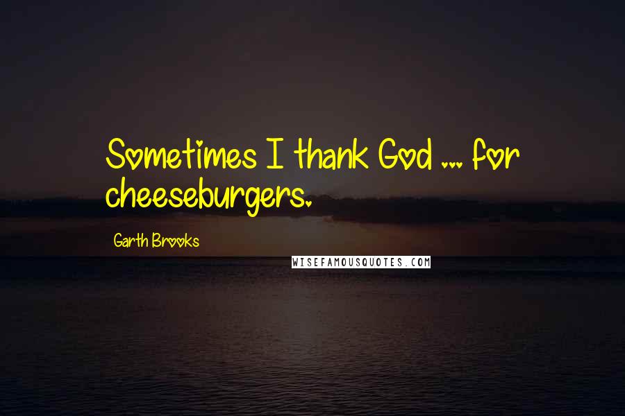 Garth Brooks Quotes: Sometimes I thank God ... for cheeseburgers.