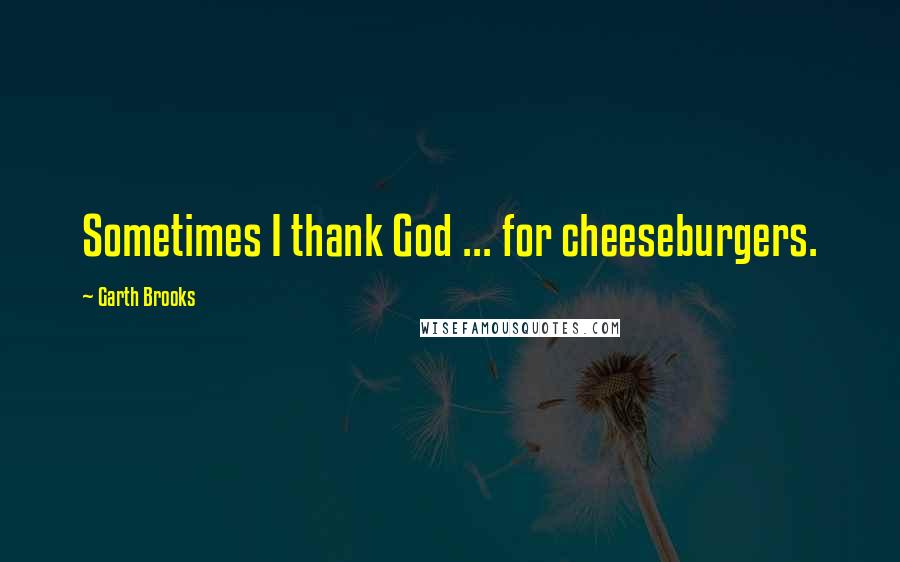 Garth Brooks Quotes: Sometimes I thank God ... for cheeseburgers.