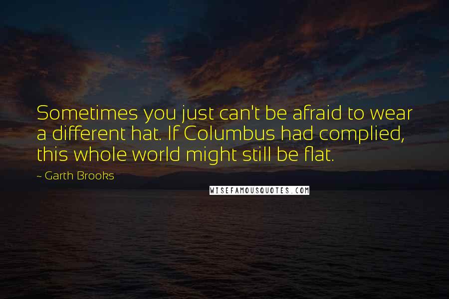 Garth Brooks Quotes: Sometimes you just can't be afraid to wear a different hat. If Columbus had complied, this whole world might still be flat.