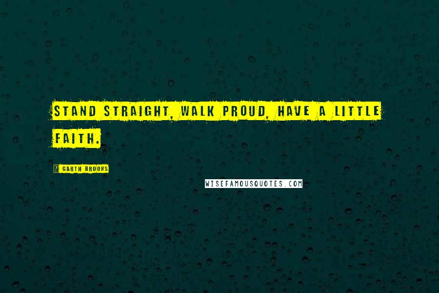 Garth Brooks Quotes: Stand straight, walk proud, have a little faith.