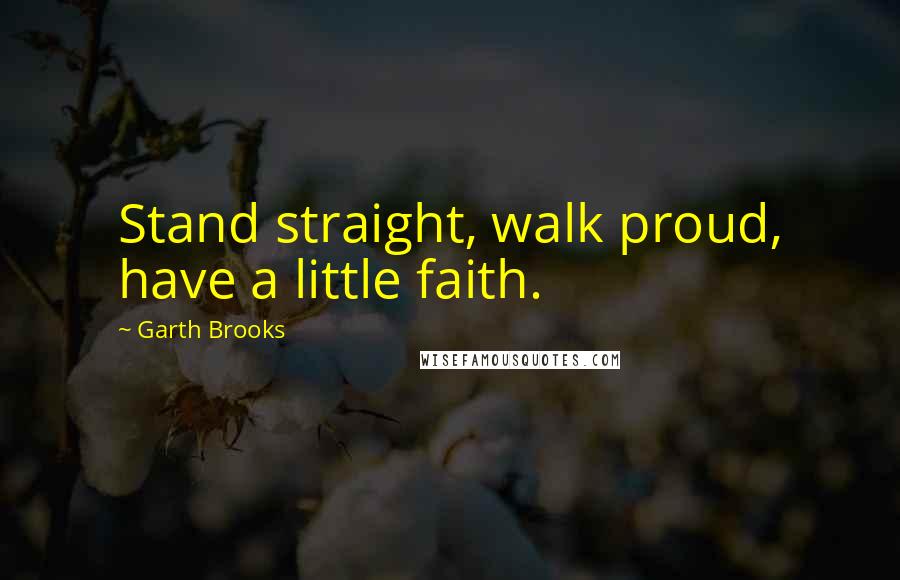 Garth Brooks Quotes: Stand straight, walk proud, have a little faith.
