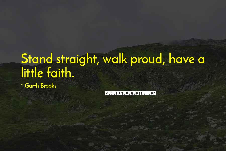 Garth Brooks Quotes: Stand straight, walk proud, have a little faith.