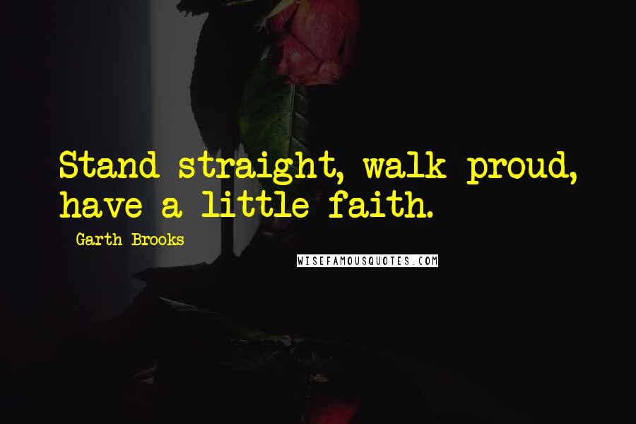 Garth Brooks Quotes: Stand straight, walk proud, have a little faith.