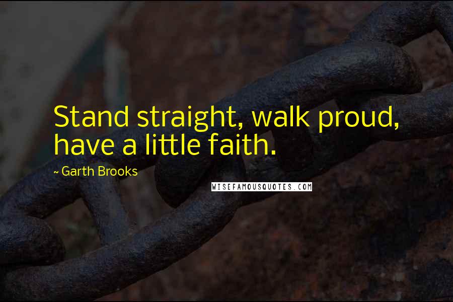 Garth Brooks Quotes: Stand straight, walk proud, have a little faith.